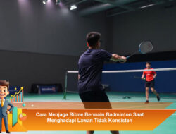 Cara Menjaga Ritme Bermain Badminton Saat Menghadapi Lawan Tidak Konsisten