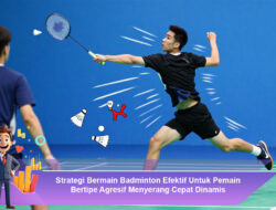 Strategi Bermain Badminton Efektif Untuk Pemain Bertipe Agresif Menyerang Cepat Dinamis